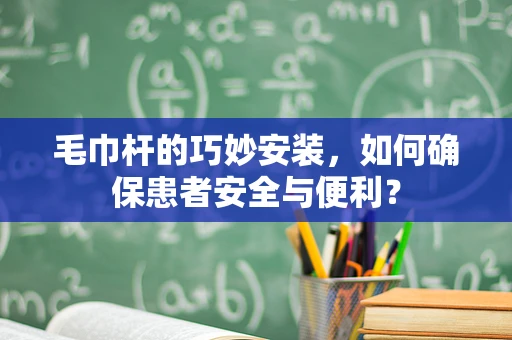 毛巾杆的巧妙安装，如何确保患者安全与便利？