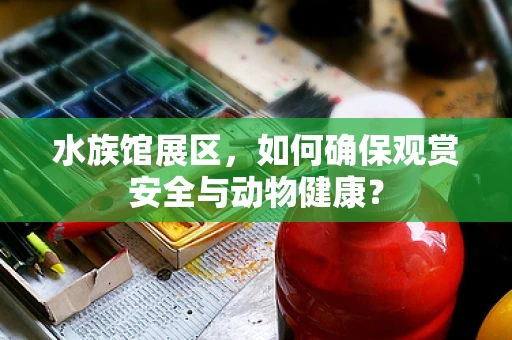 水族馆展区，如何确保观赏安全与动物健康？