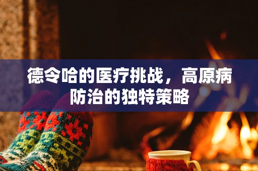 德令哈的医疗挑战，高原病防治的独特策略