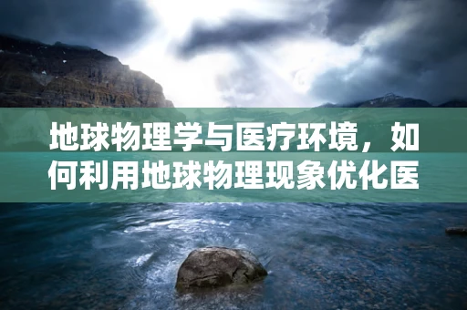 地球物理学与医疗环境，如何利用地球物理现象优化医院布局？