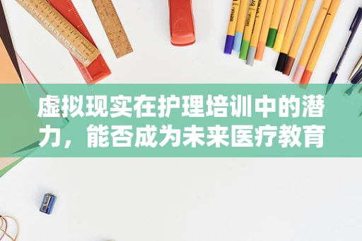 虚拟现实在护理培训中的潜力，能否成为未来医疗教育的‘新视界’？