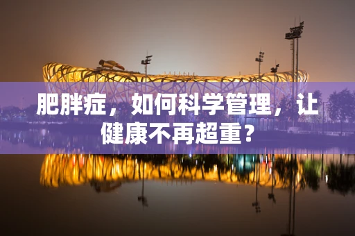 肥胖症，如何科学管理，让健康不再超重？
