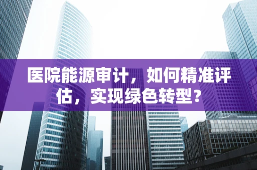 医院能源审计，如何精准评估，实现绿色转型？