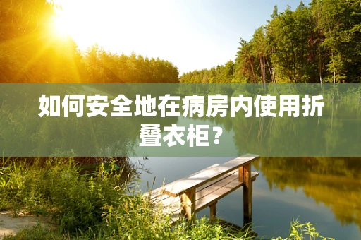 如何安全地在病房内使用折叠衣柜？
