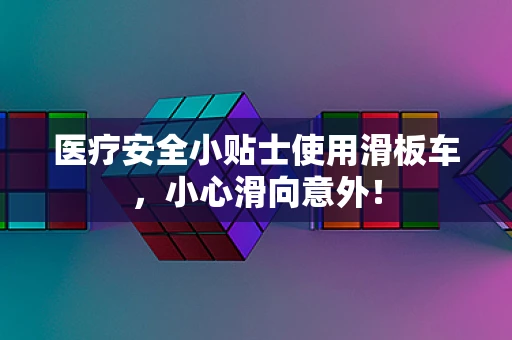 医疗安全小贴士使用滑板车，小心滑向意外！