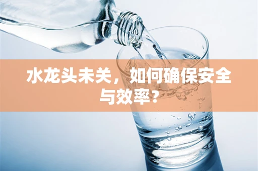 水龙头未关，如何确保安全与效率？