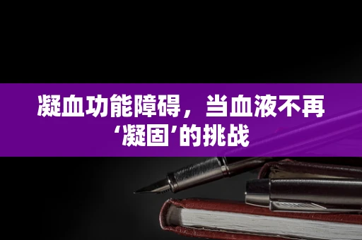 凝血功能障碍，当血液不再‘凝固’的挑战