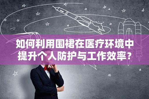 如何利用围裙在医疗环境中提升个人防护与工作效率？