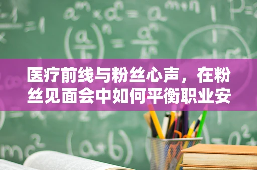 医疗前线与粉丝心声，在粉丝见面会中如何平衡职业安全与个人魅力？