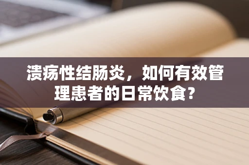 溃疡性结肠炎，如何有效管理患者的日常饮食？