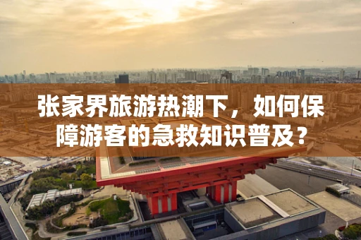 张家界旅游热潮下，如何保障游客的急救知识普及？