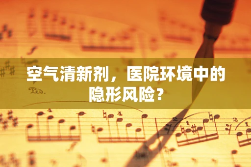 空气清新剂，医院环境中的隐形风险？