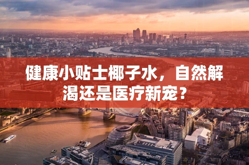 健康小贴士椰子水，自然解渴还是医疗新宠？