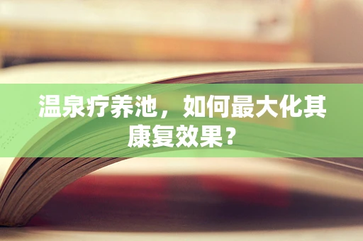 温泉疗养池，如何最大化其康复效果？