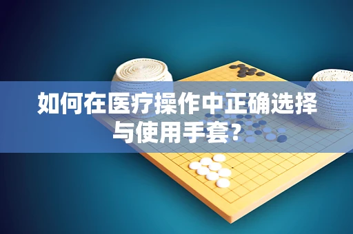 如何在医疗操作中正确选择与使用手套？