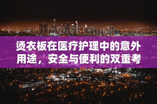 烫衣板在医疗护理中的意外用途，安全与便利的双重考量