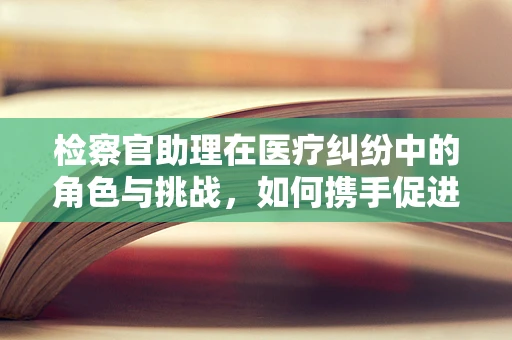 检察官助理在医疗纠纷中的角色与挑战，如何携手促进公正？