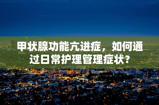 甲状腺功能亢进症，如何通过日常护理管理症状？