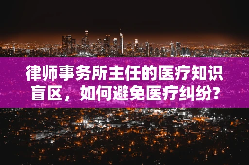 律师事务所主任的医疗知识盲区，如何避免医疗纠纷？