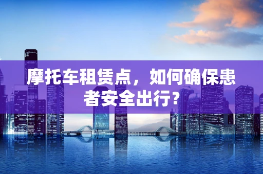 摩托车租赁点，如何确保患者安全出行？