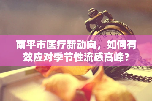 南平市医疗新动向，如何有效应对季节性流感高峰？