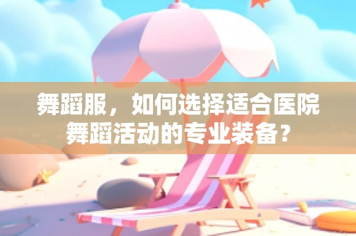 舞蹈服，如何选择适合医院舞蹈活动的专业装备？
