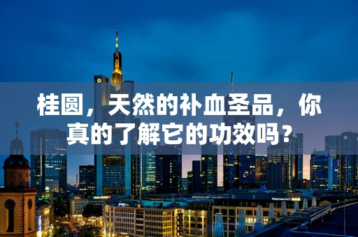 桂圆，天然的补血圣品，你真的了解它的功效吗？