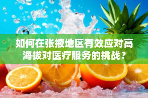 如何在张掖地区有效应对高海拔对医疗服务的挑战？