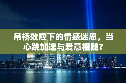 吊桥效应下的情感迷思，当心跳加速与爱意相随？