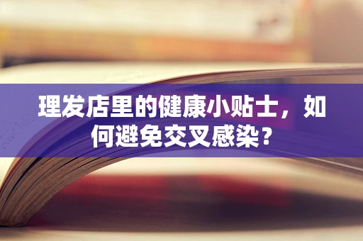 理发店里的健康小贴士，如何避免交叉感染？