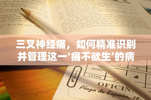 三叉神经痛，如何精准识别并管理这一‘痛不欲生’的病症？