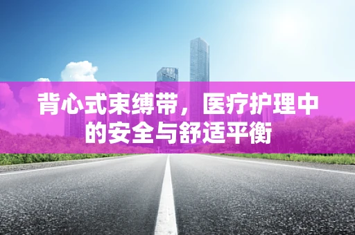 背心式束缚带，医疗护理中的安全与舒适平衡