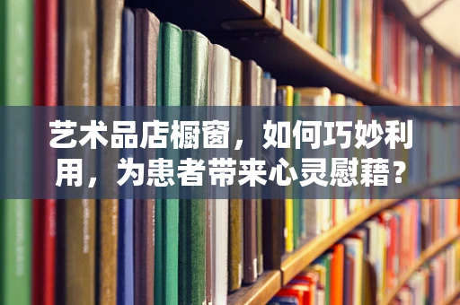 艺术品店橱窗，如何巧妙利用，为患者带来心灵慰藉？