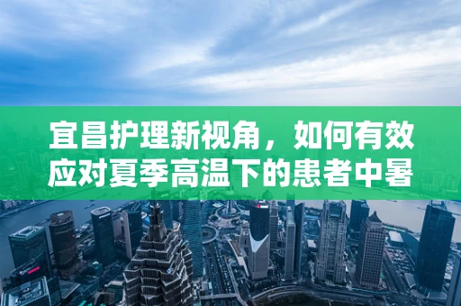 宜昌护理新视角，如何有效应对夏季高温下的患者中暑风险？