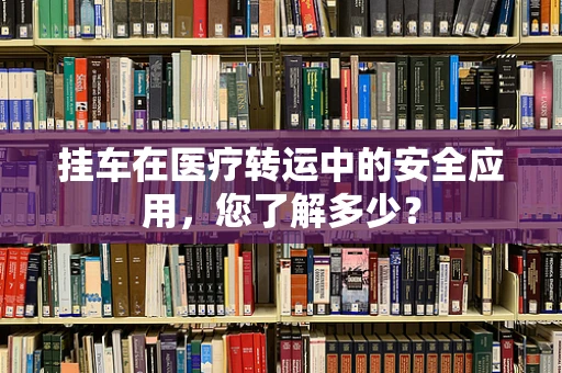 挂车在医疗转运中的安全应用，您了解多少？