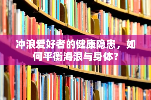 冲浪爱好者的健康隐患，如何平衡海浪与身体？