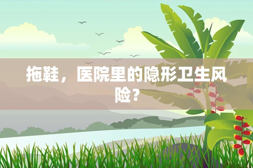 拖鞋，医院里的隐形卫生风险？