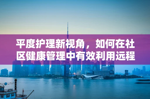 平度护理新视角，如何在社区健康管理中有效利用远程监测技术？