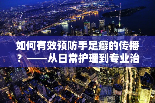 如何有效预防手足癣的传播？——从日常护理到专业治疗的全方位防护