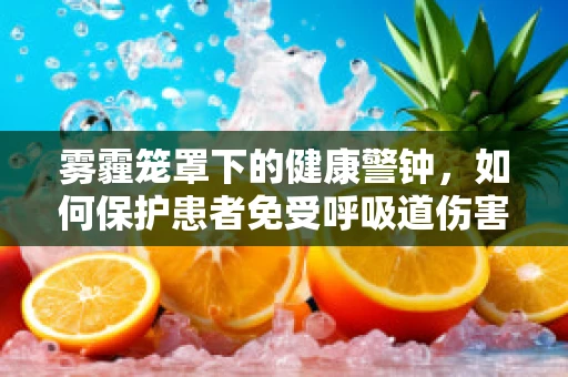 雾霾笼罩下的健康警钟，如何保护患者免受呼吸道伤害？