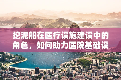 挖泥船在医疗设施建设中的角色，如何助力医院基础设施的稳固与扩建？