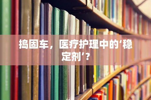 捣固车，医疗护理中的‘稳定剂’？