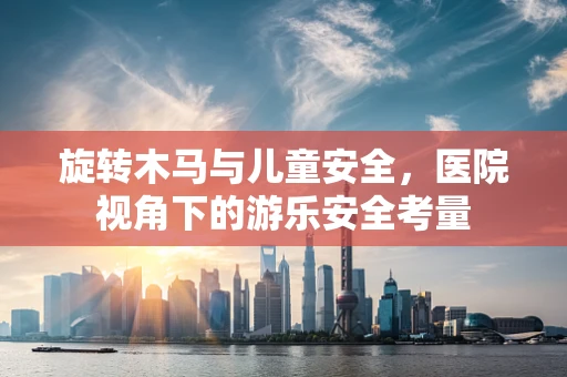 旋转木马与儿童安全，医院视角下的游乐安全考量