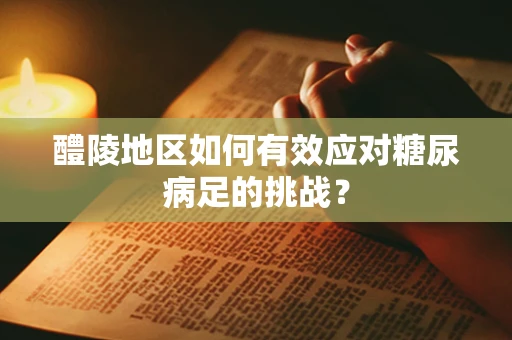 醴陵地区如何有效应对糖尿病足的挑战？