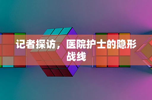 记者探访，医院护士的隐形战线
