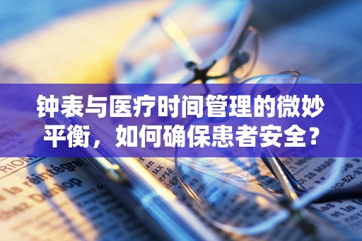 钟表与医疗时间管理的微妙平衡，如何确保患者安全？