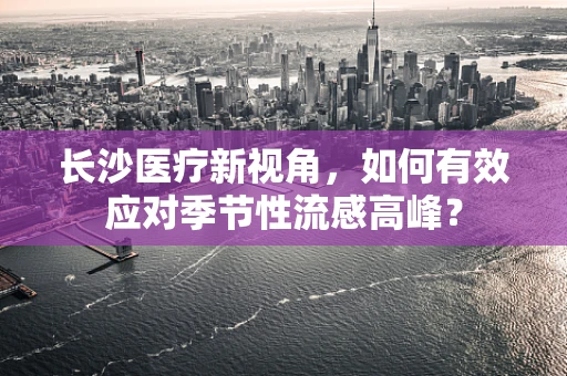 长沙医疗新视角，如何有效应对季节性流感高峰？