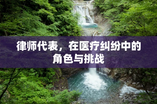律师代表，在医疗纠纷中的角色与挑战