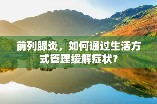 前列腺炎，如何通过生活方式管理缓解症状？
