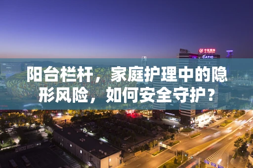 阳台栏杆，家庭护理中的隐形风险，如何安全守护？
